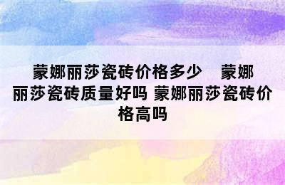 蒙娜丽莎瓷砖价格多少    蒙娜丽莎瓷砖质量好吗 蒙娜丽莎瓷砖价格高吗